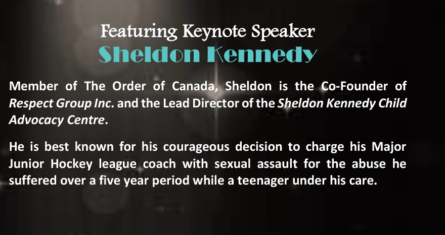 Member of the Order of Canada, Sheldon is the Co-Founder of Respect Group Inc. and the Lead Director of the Sheldon Kennedy Child Advocacy Centre. He is best known for his courageous decision to charge his Major Junior Hockey league coach with sexual assault for the abuse he suffered over a five-year period while a teenager under his care.